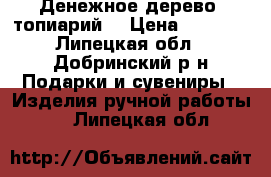 Денежное дерево (топиарий) › Цена ­ 1 200 - Липецкая обл., Добринский р-н Подарки и сувениры » Изделия ручной работы   . Липецкая обл.